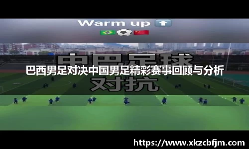 巴西男足对决中国男足精彩赛事回顾与分析