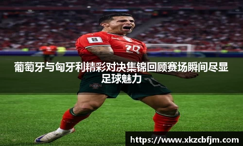 葡萄牙与匈牙利精彩对决集锦回顾赛场瞬间尽显足球魅力